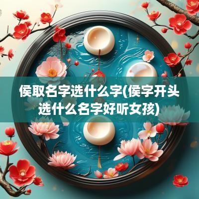 侯取名字选什么字(侯字开头选什么名字好听女孩)