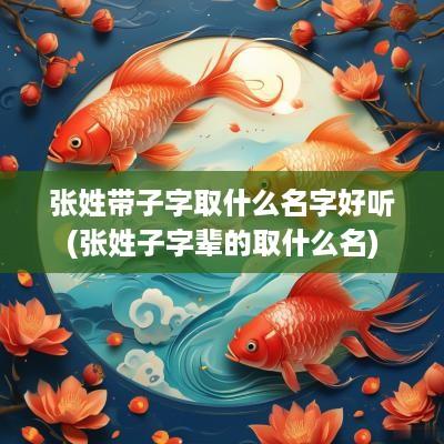 张姓带子字取什么名字好听(张姓子字辈的取什么名)