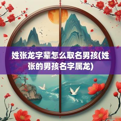 姓张龙字辈怎么取名男孩(姓张的男孩名字属龙)