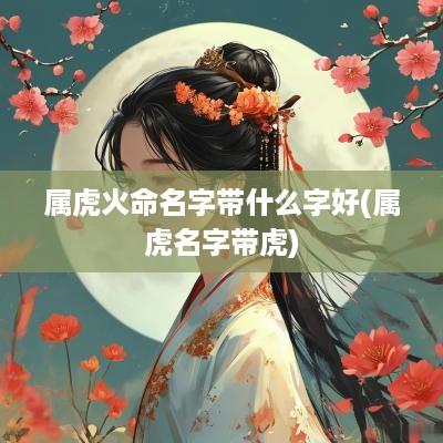 属虎火命名字带什么字好(属虎名字带虎)