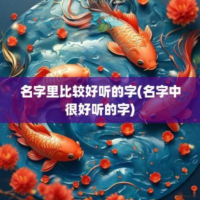 名字里比较好听的字(名字中很好听的字)