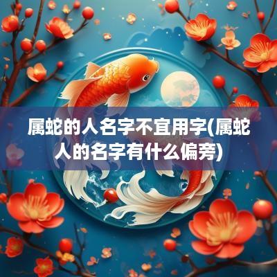 属蛇的人名字不宜用字(属蛇人的名字有什么偏旁)