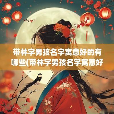 带林字男孩名字寓意好的有哪些(带林字男孩名字寓意好的网名)