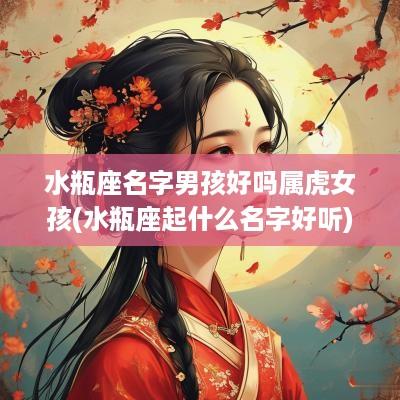 水瓶座名字男孩好吗属虎女孩(水瓶座起什么名字好听)