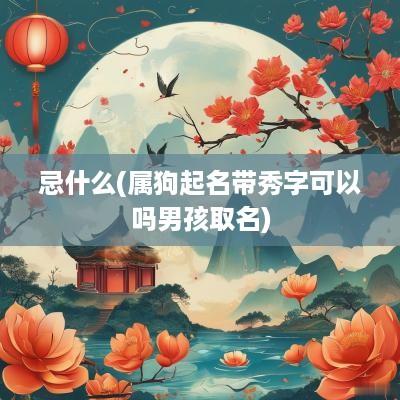 忌什么(属狗起名带秀字可以吗男孩取名)
