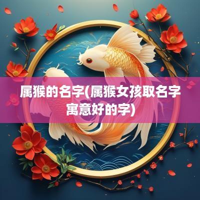 属猴的名字(属猴女孩取名字寓意好的字)