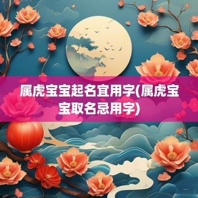 属虎宝宝起名宜用字(属虎宝宝取名忌用字)