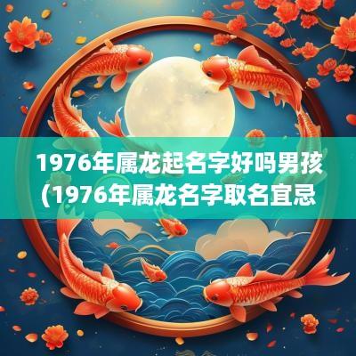 1976年属龙起名字好吗男孩(1976年属龙名字取名宜忌)