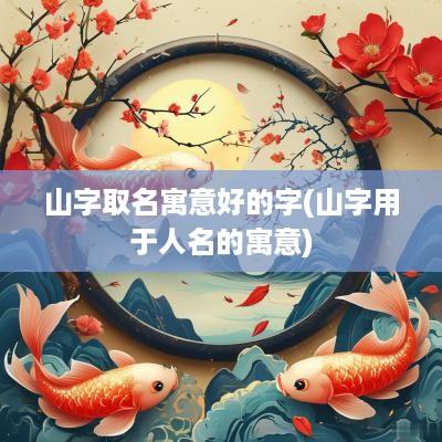 山字取名寓意好的字(山字用于人名的寓意)