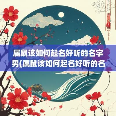 属鼠该如何起名好听的名字男(属鼠该如何起名好听的名字女孩)