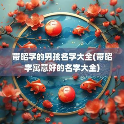 带昭字的男孩名字大全(带昭字寓意好的名字大全)