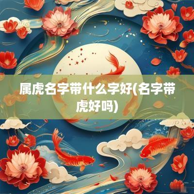 属虎名字带什么字好(名字带虎好吗)