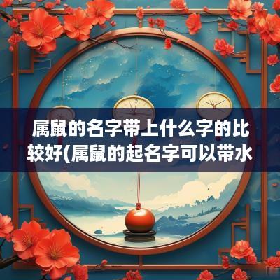 属鼠的名字带上什么字的比较好(属鼠的起名字可以带水吗)