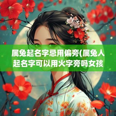 属兔起名字忌用偏旁(属兔人起名字可以用火字旁吗女孩)
