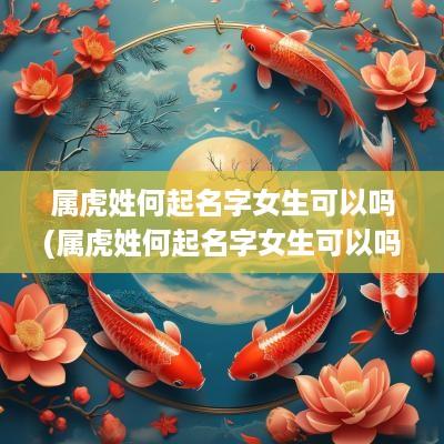 属虎姓何起名字女生可以吗(属虎姓何起名字女生可以吗怎么取)