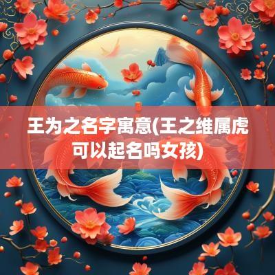 王为之名字寓意(王之维属虎可以起名吗女孩)