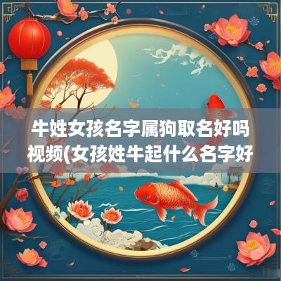 牛姓女孩名字属狗取名好吗视频(女孩姓牛起什么名字好)