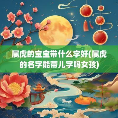 属虎的宝宝带什么字好(属虎的名字能带儿字吗女孩)