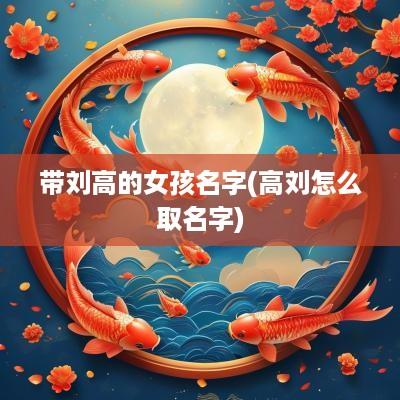 带刘高的女孩名字(高刘怎么取名字)