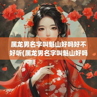 属龙男名字叫魁山好吗好不好听(属龙男名字叫魁山好吗好不好呢)