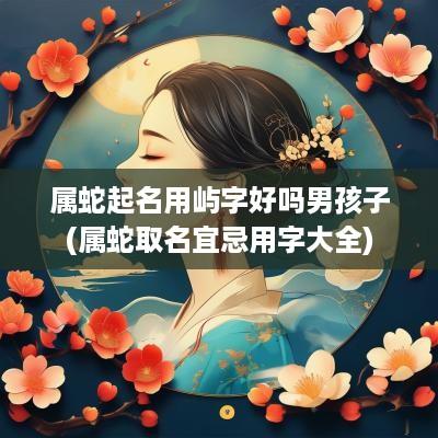 属蛇起名用屿字好吗男孩子(属蛇取名宜忌用字大全)