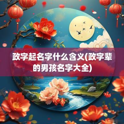政字起名字什么含义(政字辈的男孩名字大全)