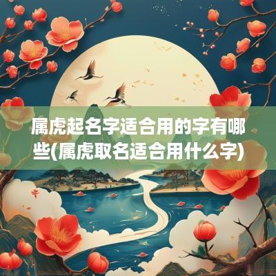 属虎起名字适合用的字有哪些(属虎取名适合用什么字)