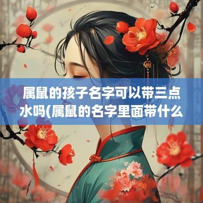 属鼠的孩子名字可以带三点水吗(属鼠的名字里面带什么字最好)