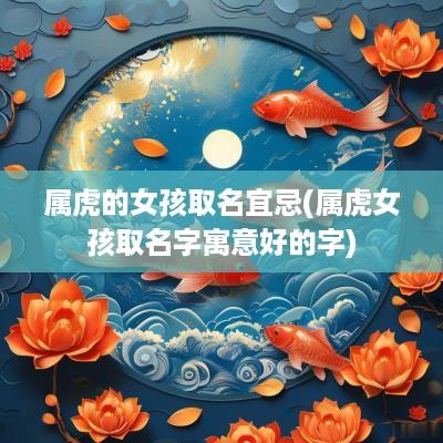 属虎的女孩取名宜忌(属虎女孩取名字寓意好的字)