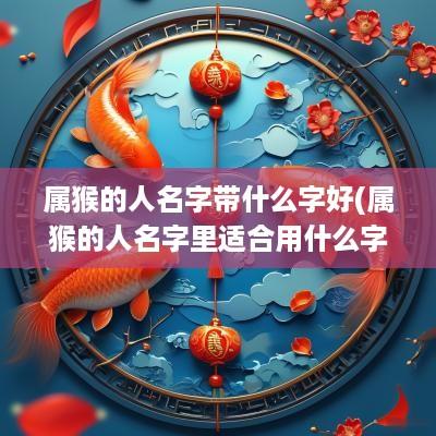 属猴的人名字带什么字好(属猴的人名字里适合用什么字)
