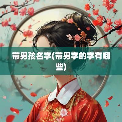 带男孩名字(带男字的字有哪些)