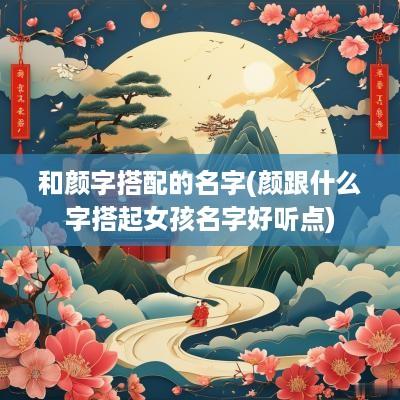 和颜字搭配的名字(颜跟什么字搭起女孩名字好听点)