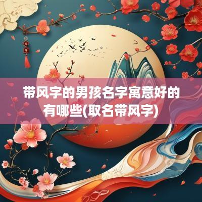 带风字的男孩名字寓意好的有哪些(取名带风字)