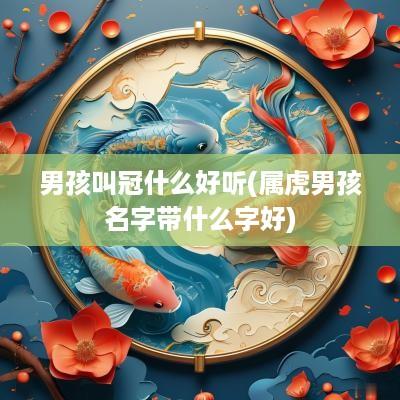 男孩叫冠什么好听(属虎男孩名字带什么字好)