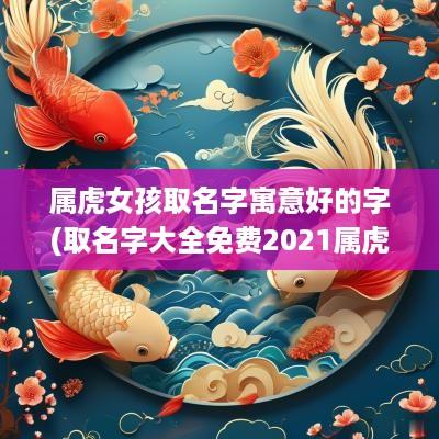 属虎女孩取名字寓意好的字(取名字大全免费2025属虎的女孩子)