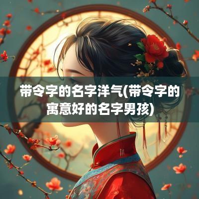 带令字的名字洋气(带令字的寓意好的名字男孩)