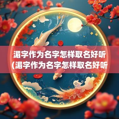 湄字作为名字怎样取名好听(湄字作为名字怎样取名好听点)