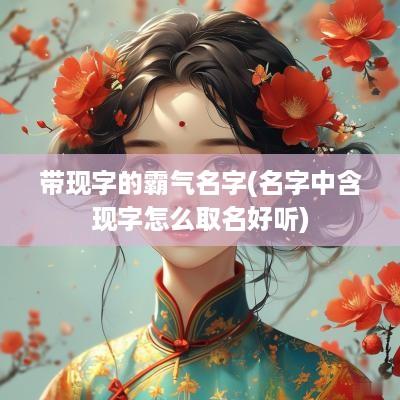 带现字的霸气名字(名字中含现字怎么取名好听)