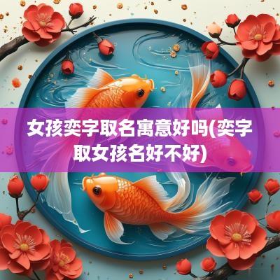 女孩奕字取名寓意好吗(奕字取女孩名好不好)