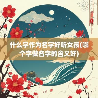 什么字作为名字好听女孩(哪个字做名字的含义好)