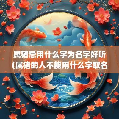 属猪忌用什么字为名字好听(属猪的人不能用什么字取名)
