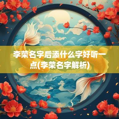 李荣名字后添什么字好听一点(李荣名字解析)
