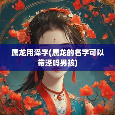 属龙用泽字(属龙的名字可以带泽吗男孩)