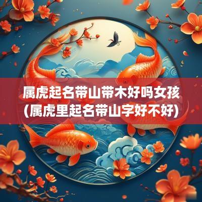 属虎起名带山带木好吗女孩(属虎里起名带山字好不好)