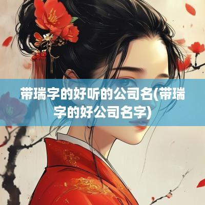 带瑞字的好听的公司名(带瑞字的好公司名字)