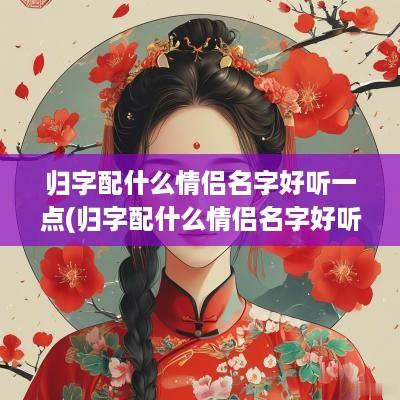 归字配什么情侣名字好听一点(归字配什么情侣名字好听)