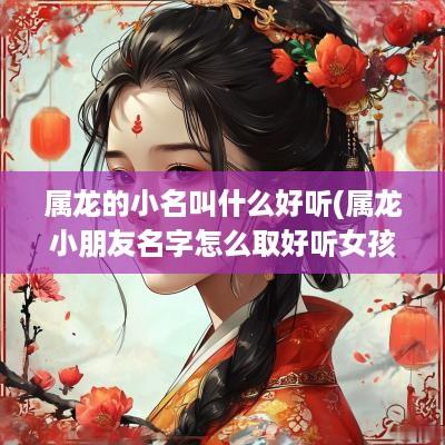 属龙的小名叫什么好听(属龙小朋友名字怎么取好听女孩)