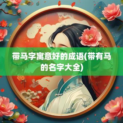 带马字寓意好的成语(带有马的名字大全)