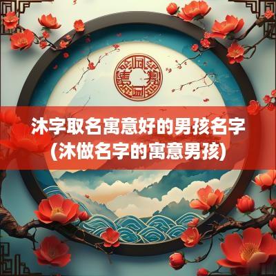 沐字取名寓意好的男孩名字(沐做名字的寓意男孩)