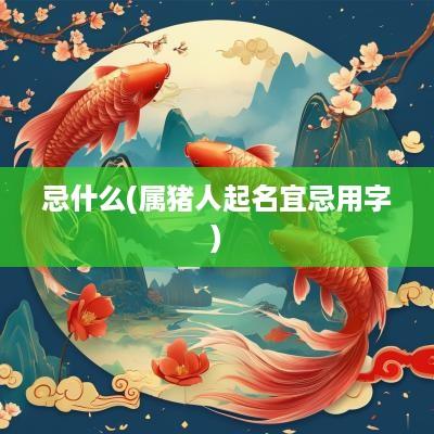 忌什么(属猪人起名宜忌用字)